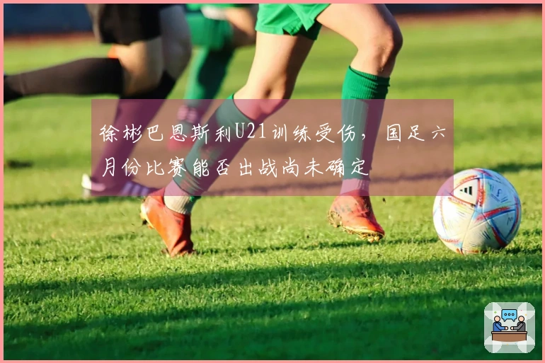 徐彬巴恩斯利U21训练受伤,国足六月份比赛能否出战尚未确定