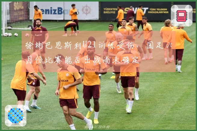 徐彬巴恩斯利U21训练受伤，国足六月份比赛能否出战尚未确定